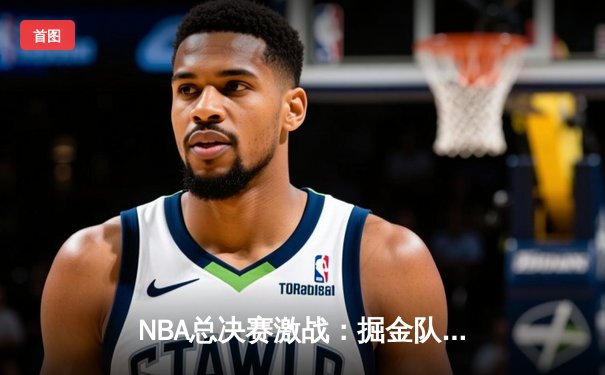 NBA总决赛激战：掘金队加时险胜热火夺赛点，约基奇三双定乾坤