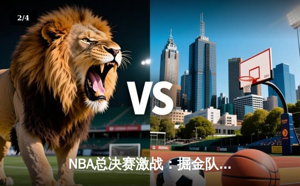 NBA总决赛激战：掘金队加时险胜热火夺赛点，约基奇三双定乾坤 - 2