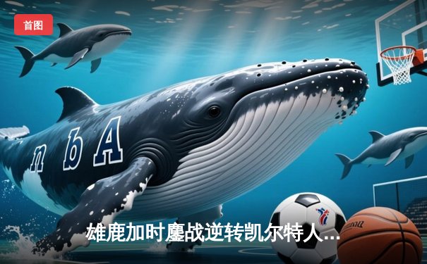 雄鹿加时鏖战逆转凯尔特人 字母哥44+14刷新赛季纪录