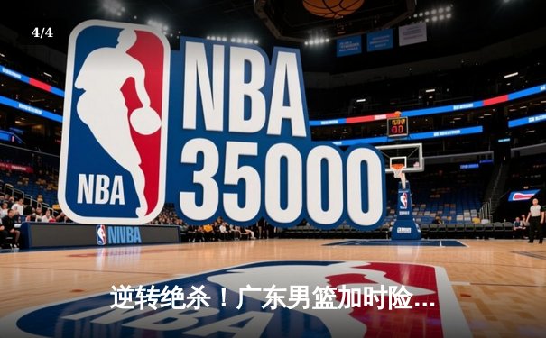 逆转绝杀！广东男篮加时险胜辽宁，胡明轩35分创生涯新高 - 4