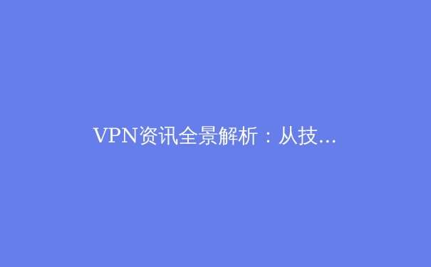 VPN资讯全景解析：从技术原理到应用场景的深度指南 - 2