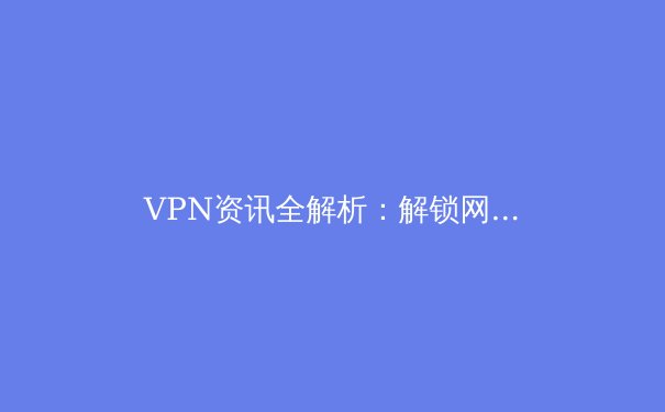 VPN资讯全解析：解锁网络自由，保障数据安全的必备指南