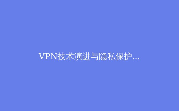 VPN技术演进与隐私保护：数字时代的安全通行证