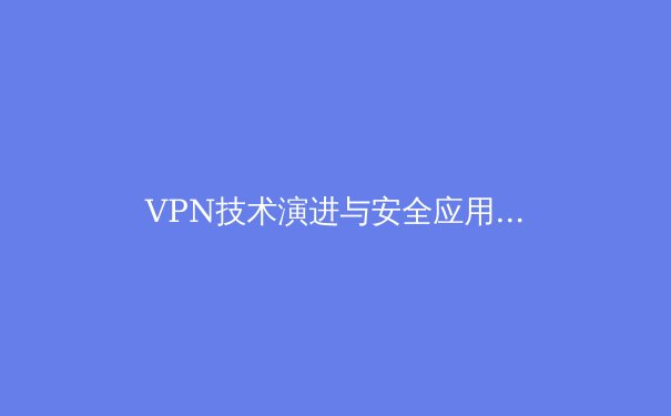 VPN技术演进与安全应用全景透视：从加密协议到隐私保护实战指南 - 2