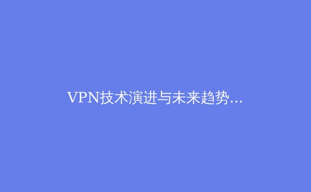 VPN技术演进与未来趋势：从安全连接到数字自由桥梁