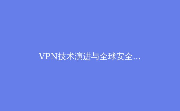 VPN技术演进与全球安全连接新趋势：2024年深度洞察 - 4