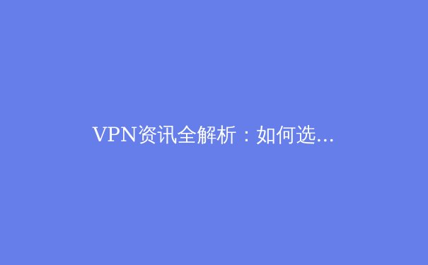 VPN资讯全解析：如何选择安全高效的虚拟专用网络 - 3