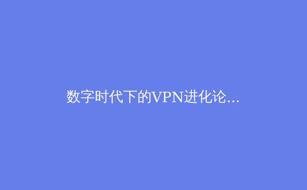 数字时代下的VPN进化论：从加密通道到智能网络加速器的技术革命 - 3
