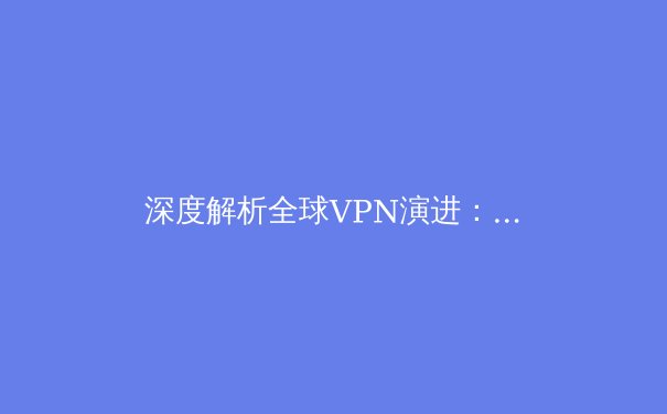 深度解析全球VPN演进：从隐私工具到数字生存的必备策略 - 2