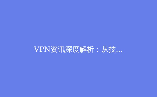VPN资讯深度解析：从技术原理到应用场景的全面指南 - 2