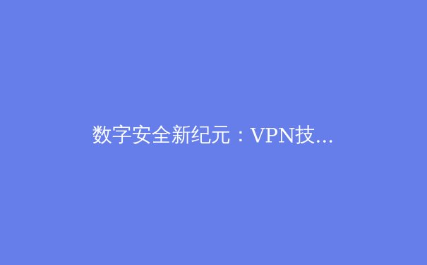 数字安全新纪元：VPN技术演进与企业级应用深度解析 - 3