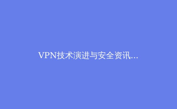 VPN技术演进与安全资讯：解锁数字自由的关键