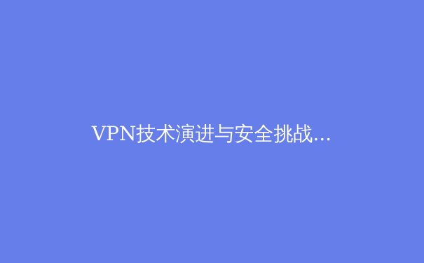 VPN技术演进与安全挑战：从加密隧道到零信任架构的深度解析 - 2