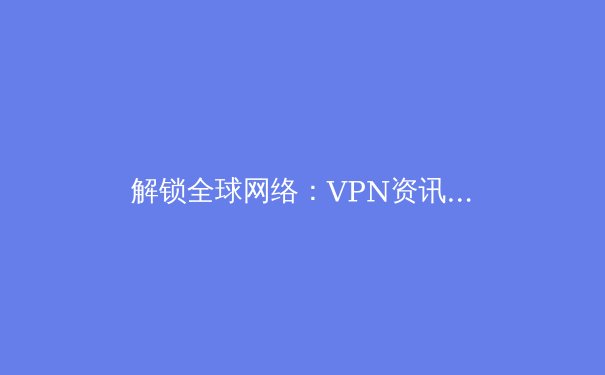 解锁全球网络：VPN资讯全解析与未来趋势前瞻