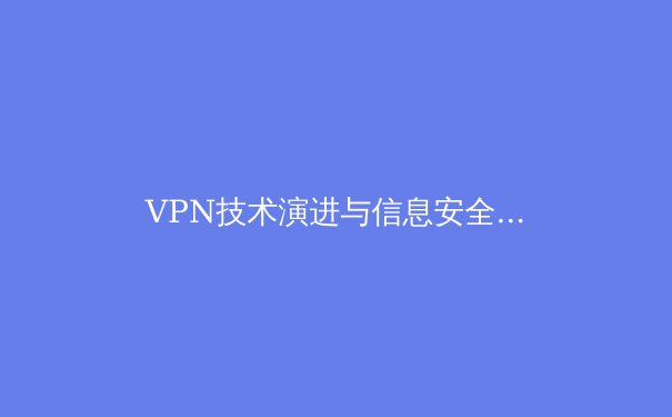 VPN技术演进与信息安全新挑战：从加密协议到隐私保护全面解析 - 4