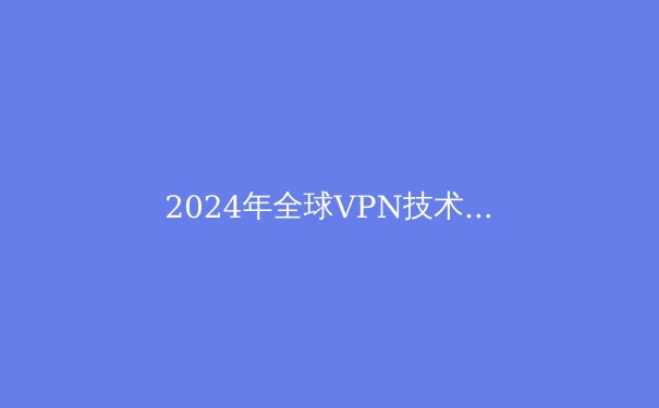 2024年全球VPN技术趋势解析：从加密革新到智能路由的进化之路 - 2