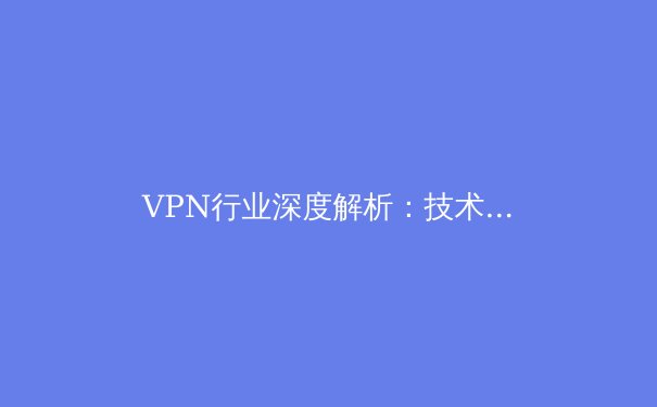 VPN行业深度解析：技术浪潮、法规挑战与未来安全新范式 - 2