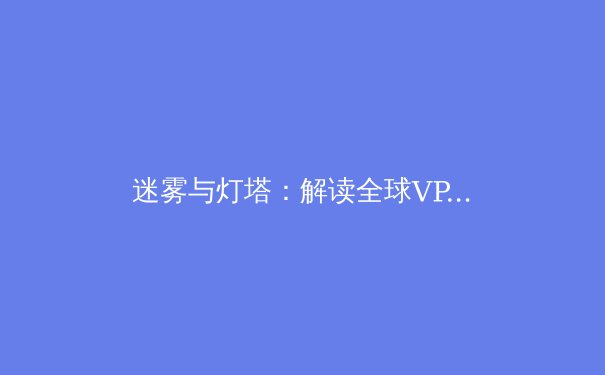 迷雾与灯塔：解读全球VPN行业最新动态与未来趋势 - 3