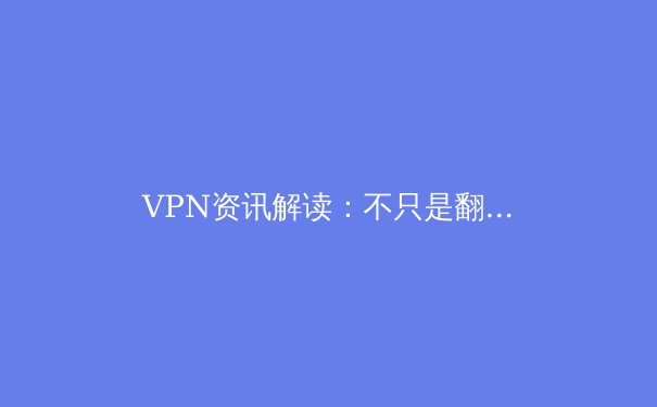 VPN资讯解读：不只是翻墙，更是数字时代的隐私盾牌与自由钥匙 - 2