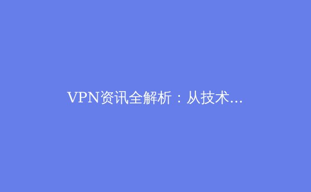 VPN资讯全解析：从技术原理到安全实践，打造您的数字护盾