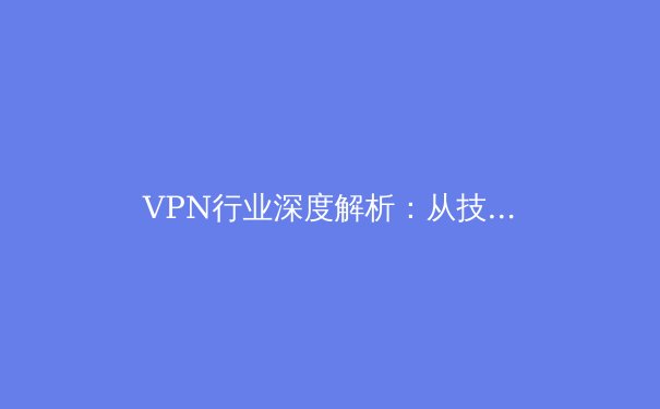 VPN行业深度解析：从技术原理到未来趋势，一文读懂网络安全与数字自由 - 2