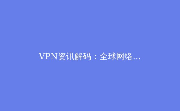VPN资讯解码：全球网络隐私新规与未来连接趋势深度分析 - 2