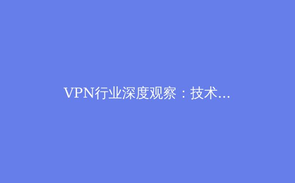 VPN行业深度观察：技术演进、法律边界与未来隐私守护之道