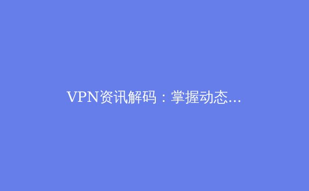 VPN资讯解码：掌握动态趋势，构筑安全高效的数字通道 - 4