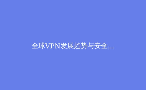 全球VPN发展趋势与安全选择指南：2024年数字时代的隐私护盾 - 3