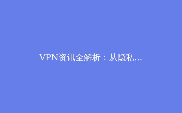 VPN资讯全解析：从隐私技术到法规演变，构建你的数字安全防线 - 2