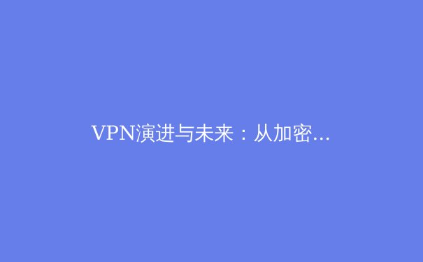 VPN演进与未来：从加密隧道到智能网络安全的深度解析