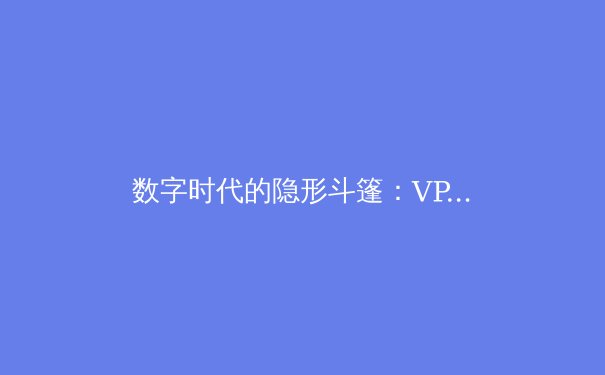 数字时代的隐形斗篷：VPN技术演进与未来网络安全格局前瞻 - 2
