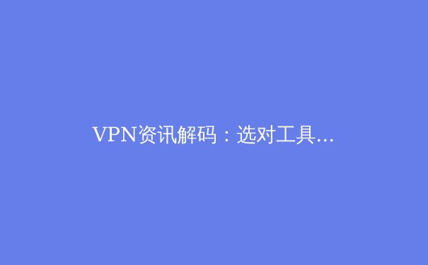 VPN资讯解码：选对工具，在数字时代安全冲浪与高效工作