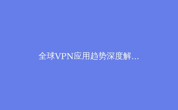 全球VPN应用趋势深度解析：隐私、安全与数字自由的博弈 - 3
