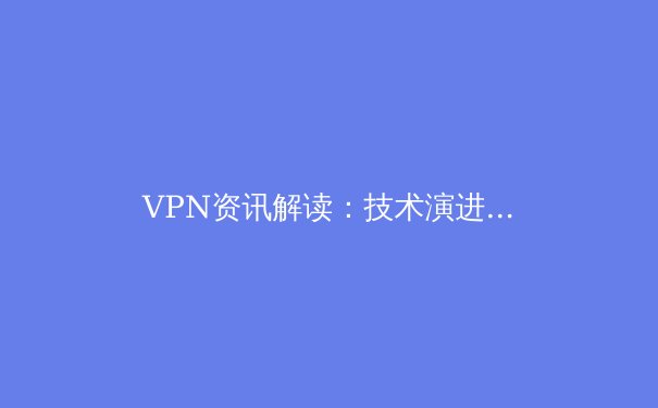VPN资讯解读：技术演进、安全挑战与未来趋势的深层剖析