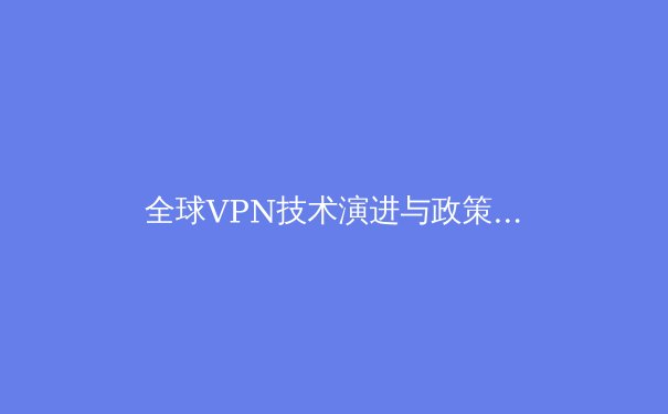 全球VPN技术演进与政策风向深度解析：2024年用户必知的四大趋势与安全策略 - 4